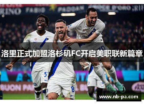 洛里正式加盟洛杉矶FC开启美职联新篇章