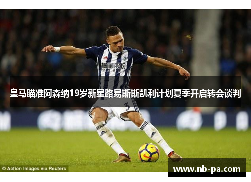 皇马瞄准阿森纳19岁新星路易斯斯凯利计划夏季开启转会谈判