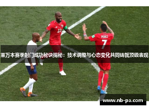 莱万本赛季射门成功秘诀揭秘：技术调整与心态变化共同铸就顶级表现