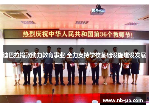 迪巴拉捐款助力教育事业 全力支持学校基础设施建设发展