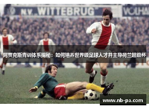 阿贾克斯青训体系揭秘：如何培养世界级足球人才并主导荷兰超级杯