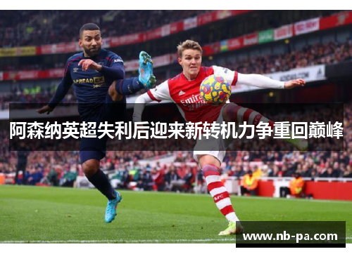 阿森纳英超失利后迎来新转机力争重回巅峰
