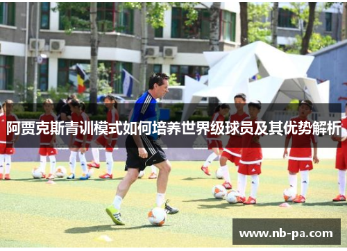 阿贾克斯青训模式如何培养世界级球员及其优势解析