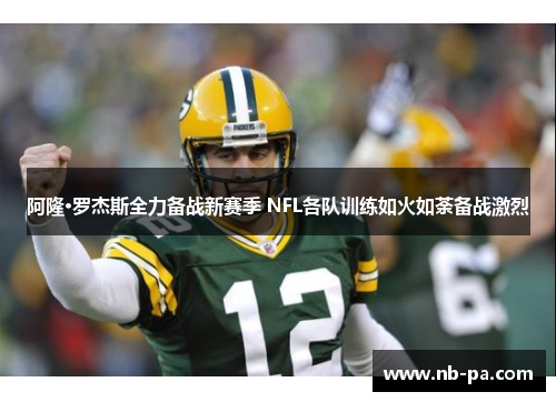 阿隆·罗杰斯全力备战新赛季 NFL各队训练如火如荼备战激烈