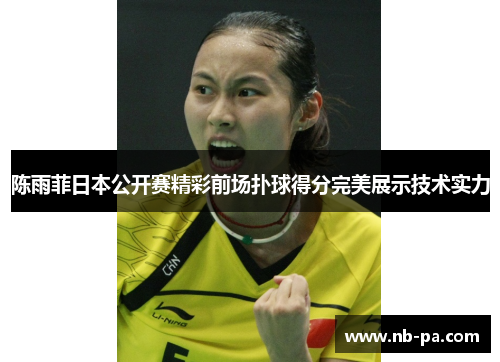 陈雨菲日本公开赛精彩前场扑球得分完美展示技术实力