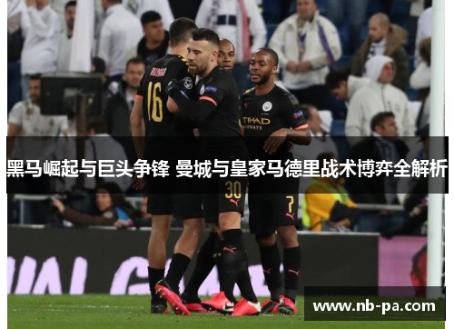 黑马崛起与巨头争锋 曼城与皇家马德里战术博弈全解析