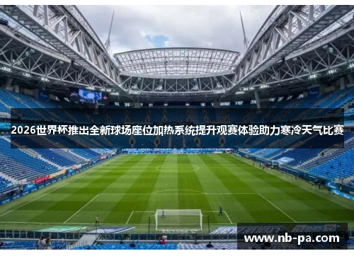 2026世界杯推出全新球场座位加热系统提升观赛体验助力寒冷天气比赛