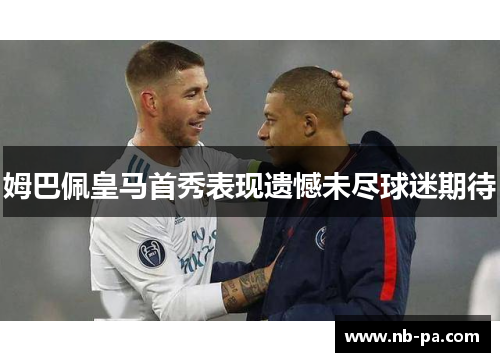 姆巴佩皇马首秀表现遗憾未尽球迷期待
