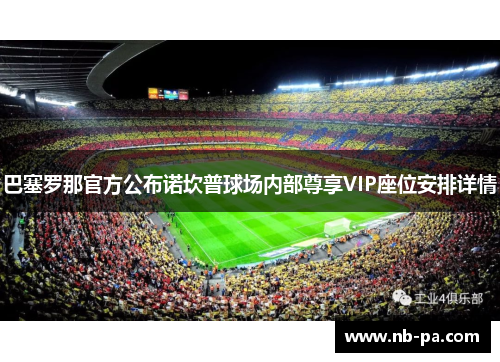 巴塞罗那官方公布诺坎普球场内部尊享VIP座位安排详情