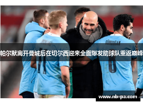 帕尔默离开曼城后在切尔西迎来全面爆发助球队重返巅峰