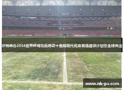 沙特申办2034世界杯成功后启动十座超现代化体育场建设计划引全球关注