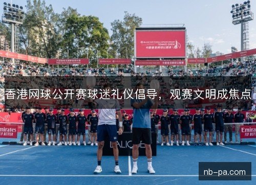 香港网球公开赛球迷礼仪倡导，观赛文明成焦点
